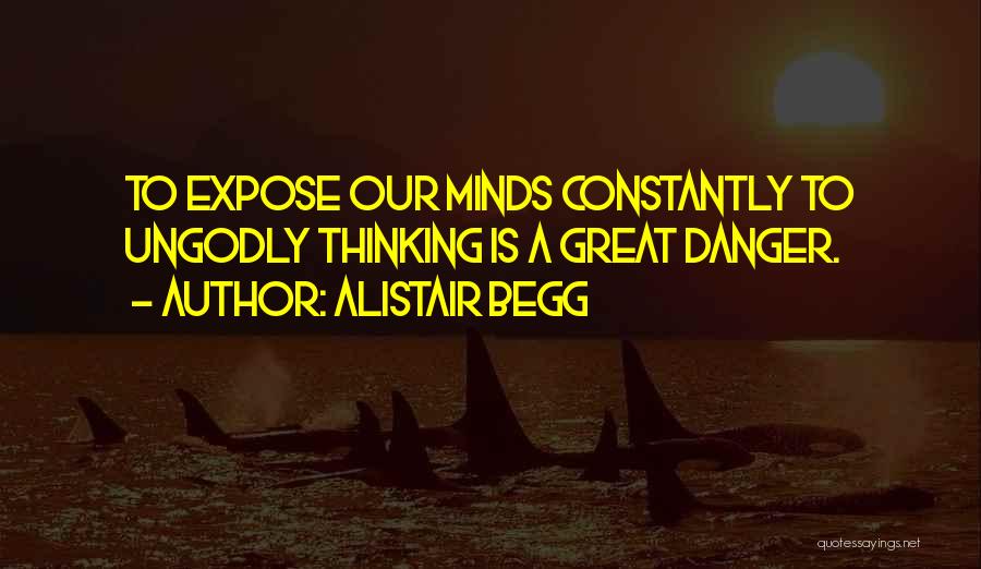 Alistair Begg Quotes: To Expose Our Minds Constantly To Ungodly Thinking Is A Great Danger.