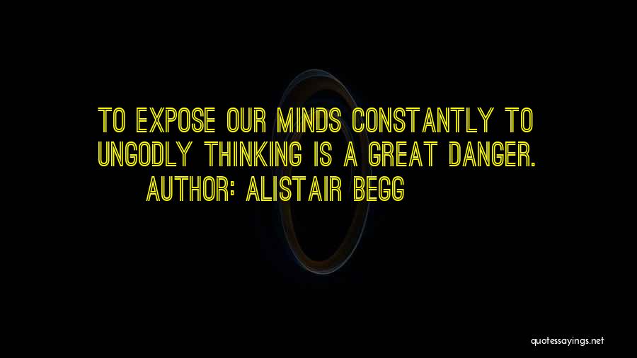 Alistair Begg Quotes: To Expose Our Minds Constantly To Ungodly Thinking Is A Great Danger.