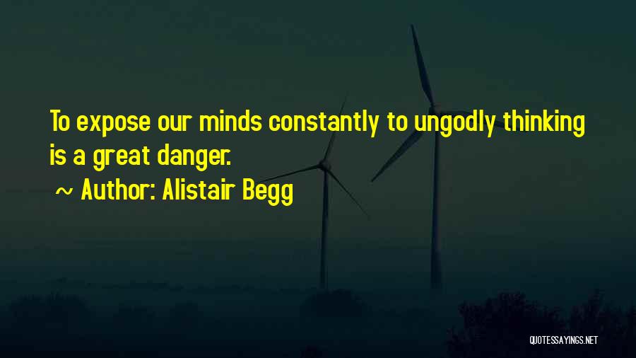 Alistair Begg Quotes: To Expose Our Minds Constantly To Ungodly Thinking Is A Great Danger.