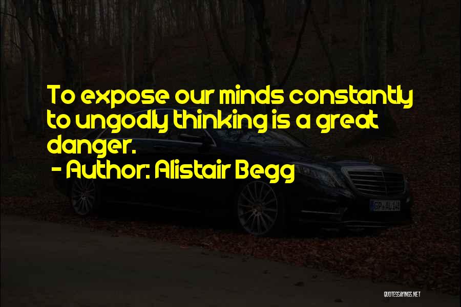 Alistair Begg Quotes: To Expose Our Minds Constantly To Ungodly Thinking Is A Great Danger.