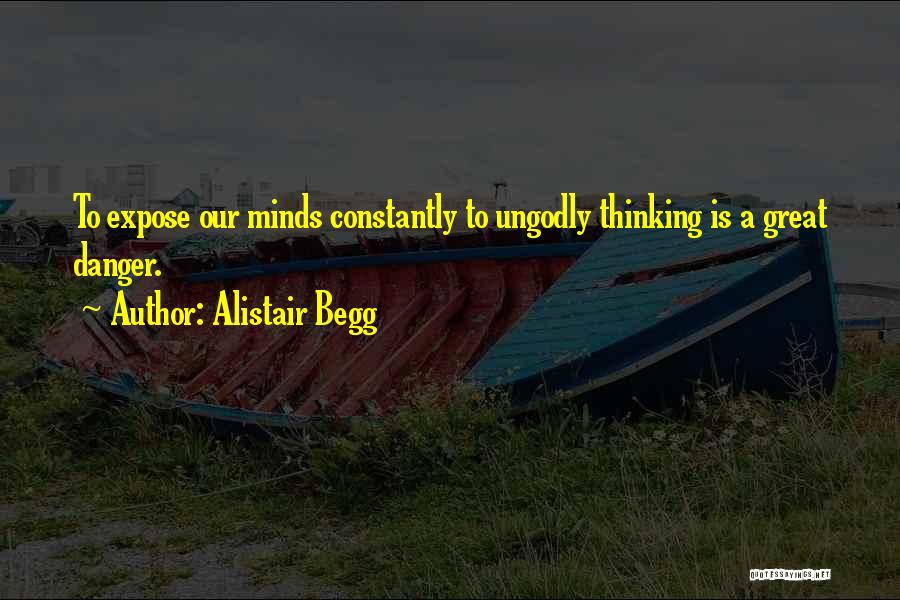 Alistair Begg Quotes: To Expose Our Minds Constantly To Ungodly Thinking Is A Great Danger.