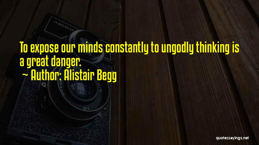 Alistair Begg Quotes: To Expose Our Minds Constantly To Ungodly Thinking Is A Great Danger.