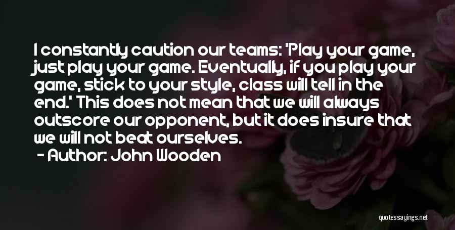 John Wooden Quotes: I Constantly Caution Our Teams: 'play Your Game, Just Play Your Game. Eventually, If You Play Your Game, Stick To