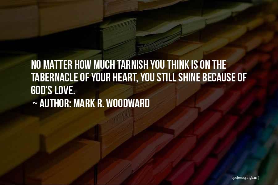 Mark R. Woodward Quotes: No Matter How Much Tarnish You Think Is On The Tabernacle Of Your Heart, You Still Shine Because Of God's