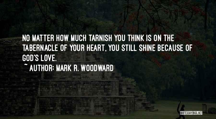 Mark R. Woodward Quotes: No Matter How Much Tarnish You Think Is On The Tabernacle Of Your Heart, You Still Shine Because Of God's