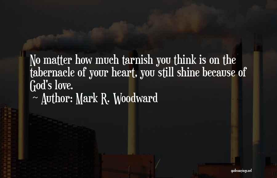 Mark R. Woodward Quotes: No Matter How Much Tarnish You Think Is On The Tabernacle Of Your Heart, You Still Shine Because Of God's