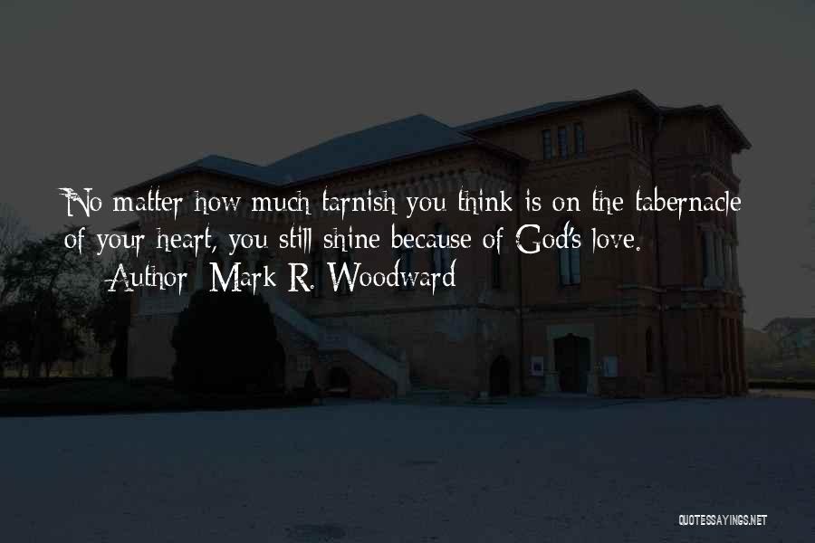 Mark R. Woodward Quotes: No Matter How Much Tarnish You Think Is On The Tabernacle Of Your Heart, You Still Shine Because Of God's