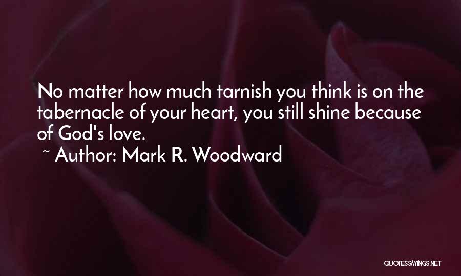 Mark R. Woodward Quotes: No Matter How Much Tarnish You Think Is On The Tabernacle Of Your Heart, You Still Shine Because Of God's