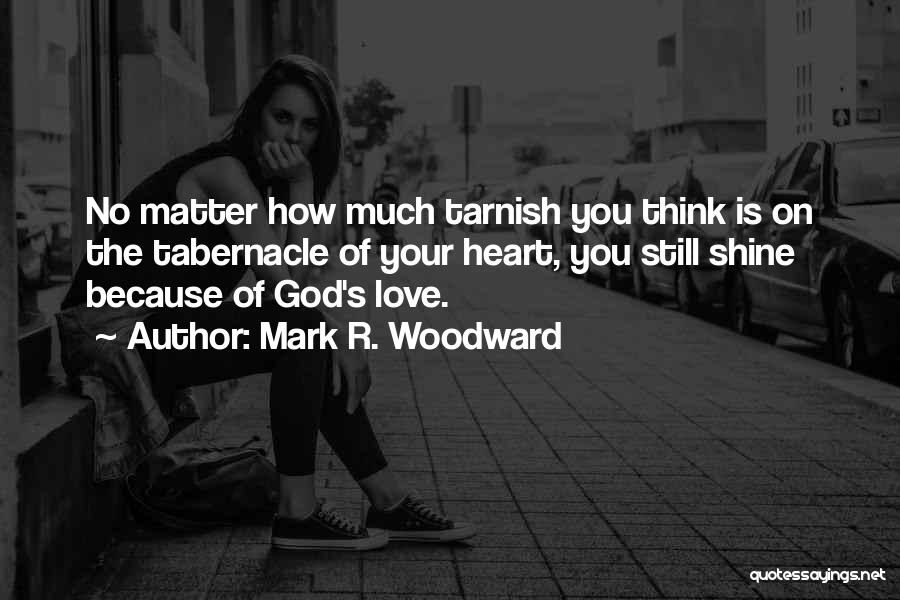 Mark R. Woodward Quotes: No Matter How Much Tarnish You Think Is On The Tabernacle Of Your Heart, You Still Shine Because Of God's