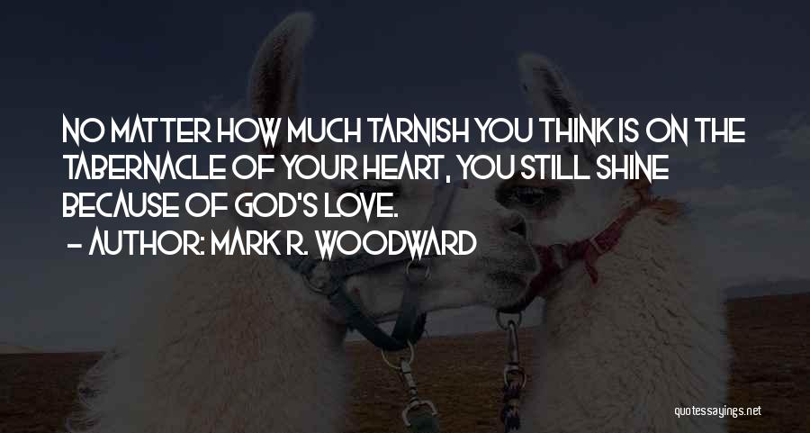 Mark R. Woodward Quotes: No Matter How Much Tarnish You Think Is On The Tabernacle Of Your Heart, You Still Shine Because Of God's