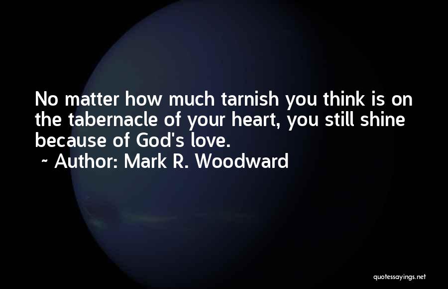 Mark R. Woodward Quotes: No Matter How Much Tarnish You Think Is On The Tabernacle Of Your Heart, You Still Shine Because Of God's