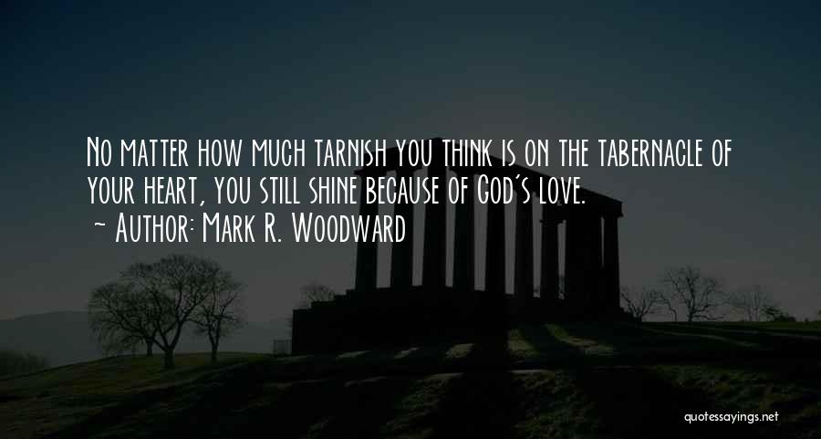 Mark R. Woodward Quotes: No Matter How Much Tarnish You Think Is On The Tabernacle Of Your Heart, You Still Shine Because Of God's