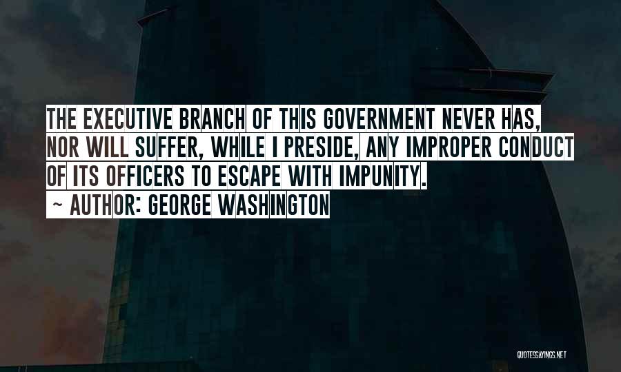 George Washington Quotes: The Executive Branch Of This Government Never Has, Nor Will Suffer, While I Preside, Any Improper Conduct Of Its Officers