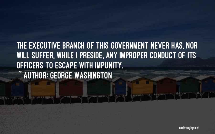 George Washington Quotes: The Executive Branch Of This Government Never Has, Nor Will Suffer, While I Preside, Any Improper Conduct Of Its Officers