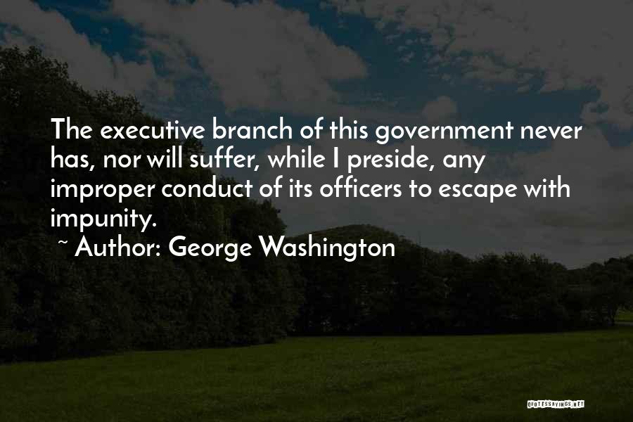 George Washington Quotes: The Executive Branch Of This Government Never Has, Nor Will Suffer, While I Preside, Any Improper Conduct Of Its Officers