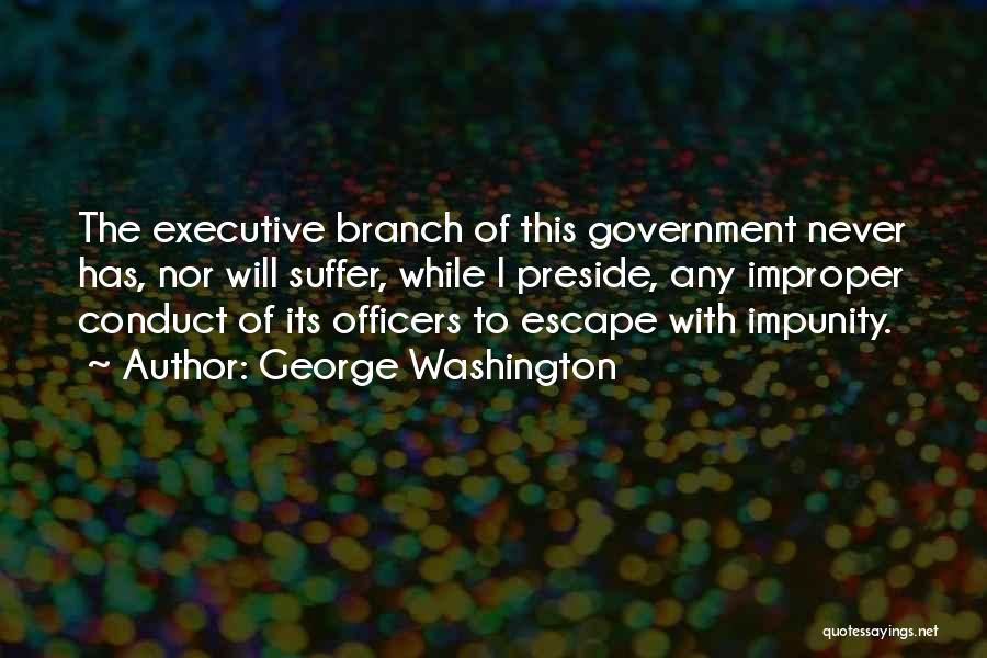 George Washington Quotes: The Executive Branch Of This Government Never Has, Nor Will Suffer, While I Preside, Any Improper Conduct Of Its Officers