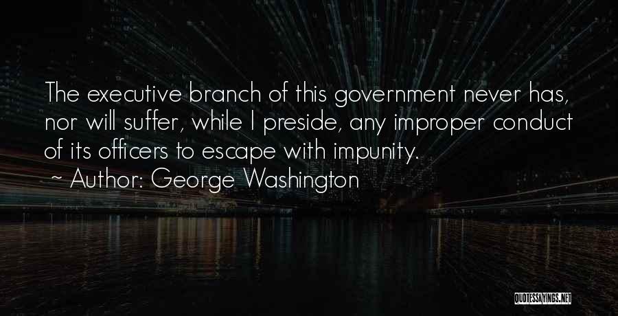 George Washington Quotes: The Executive Branch Of This Government Never Has, Nor Will Suffer, While I Preside, Any Improper Conduct Of Its Officers