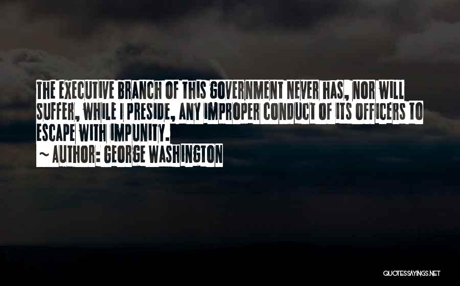 George Washington Quotes: The Executive Branch Of This Government Never Has, Nor Will Suffer, While I Preside, Any Improper Conduct Of Its Officers
