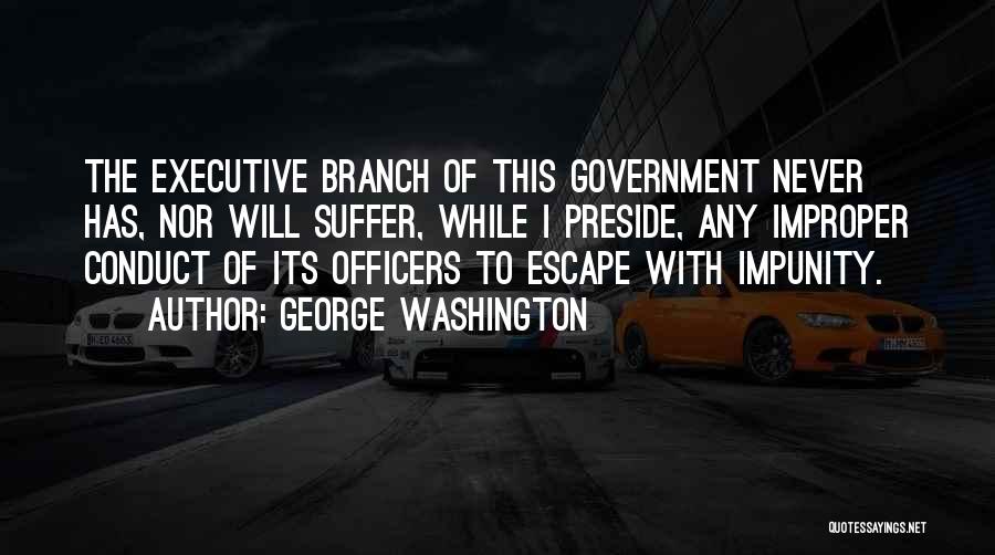 George Washington Quotes: The Executive Branch Of This Government Never Has, Nor Will Suffer, While I Preside, Any Improper Conduct Of Its Officers