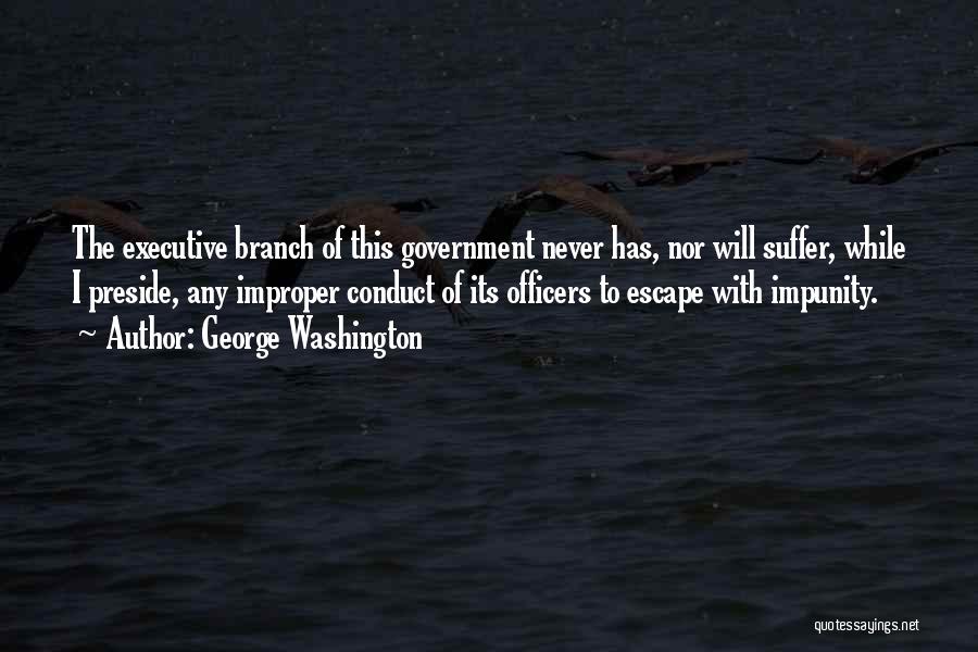 George Washington Quotes: The Executive Branch Of This Government Never Has, Nor Will Suffer, While I Preside, Any Improper Conduct Of Its Officers