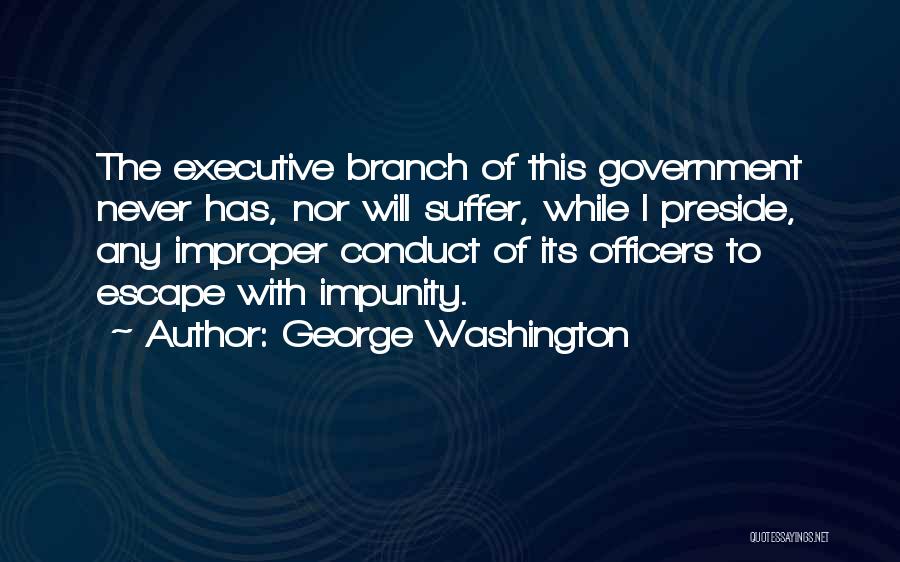 George Washington Quotes: The Executive Branch Of This Government Never Has, Nor Will Suffer, While I Preside, Any Improper Conduct Of Its Officers