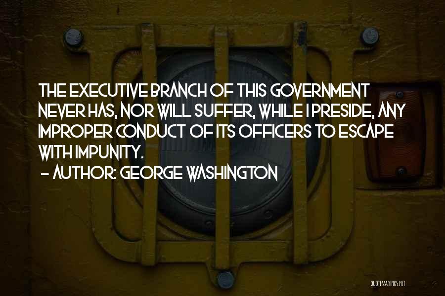 George Washington Quotes: The Executive Branch Of This Government Never Has, Nor Will Suffer, While I Preside, Any Improper Conduct Of Its Officers