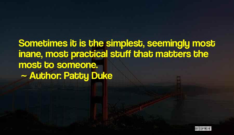 Patty Duke Quotes: Sometimes It Is The Simplest, Seemingly Most Inane, Most Practical Stuff That Matters The Most To Someone.