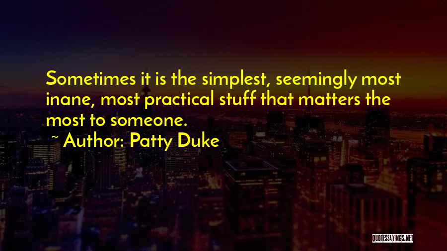 Patty Duke Quotes: Sometimes It Is The Simplest, Seemingly Most Inane, Most Practical Stuff That Matters The Most To Someone.