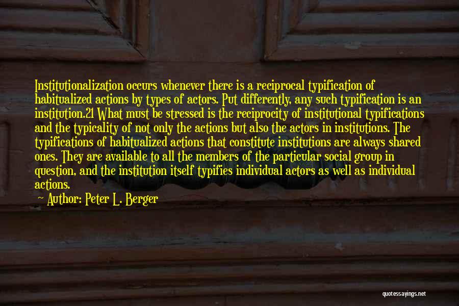 Peter L. Berger Quotes: Institutionalization Occurs Whenever There Is A Reciprocal Typification Of Habitualized Actions By Types Of Actors. Put Differently, Any Such Typification