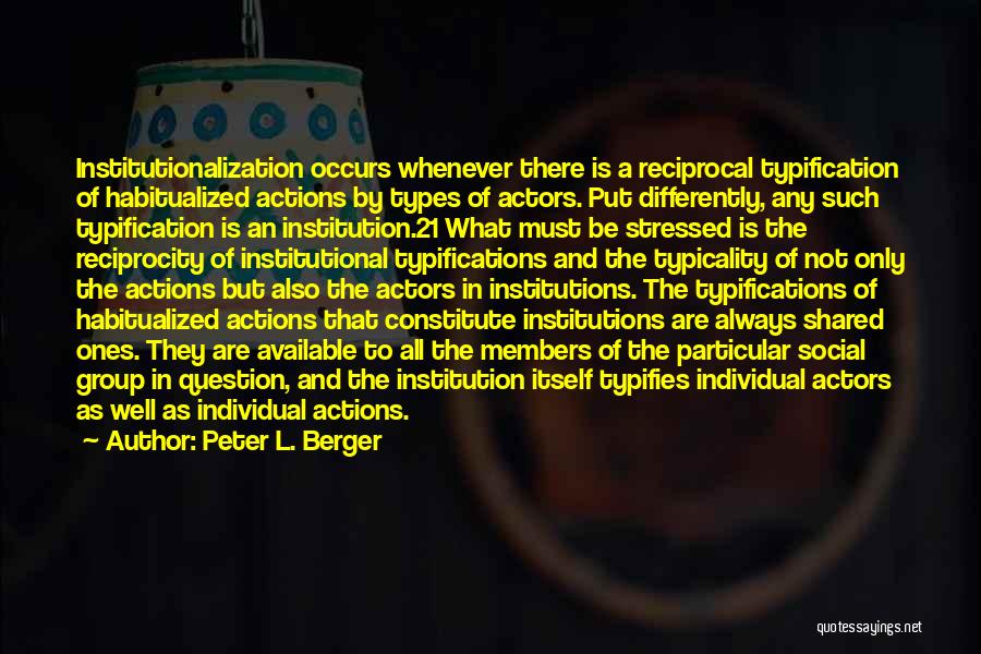 Peter L. Berger Quotes: Institutionalization Occurs Whenever There Is A Reciprocal Typification Of Habitualized Actions By Types Of Actors. Put Differently, Any Such Typification