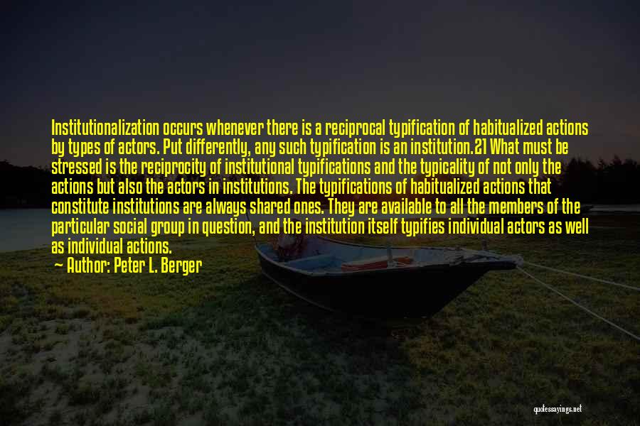 Peter L. Berger Quotes: Institutionalization Occurs Whenever There Is A Reciprocal Typification Of Habitualized Actions By Types Of Actors. Put Differently, Any Such Typification