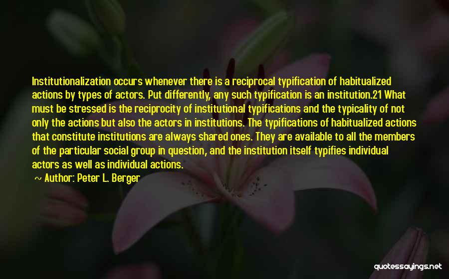 Peter L. Berger Quotes: Institutionalization Occurs Whenever There Is A Reciprocal Typification Of Habitualized Actions By Types Of Actors. Put Differently, Any Such Typification