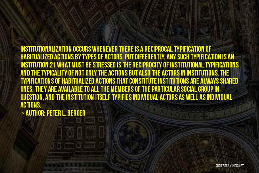 Peter L. Berger Quotes: Institutionalization Occurs Whenever There Is A Reciprocal Typification Of Habitualized Actions By Types Of Actors. Put Differently, Any Such Typification