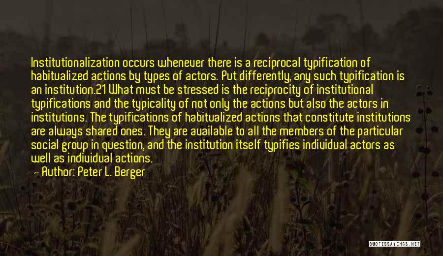 Peter L. Berger Quotes: Institutionalization Occurs Whenever There Is A Reciprocal Typification Of Habitualized Actions By Types Of Actors. Put Differently, Any Such Typification