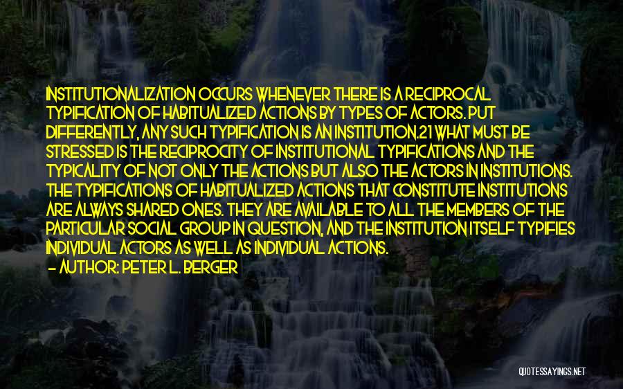 Peter L. Berger Quotes: Institutionalization Occurs Whenever There Is A Reciprocal Typification Of Habitualized Actions By Types Of Actors. Put Differently, Any Such Typification