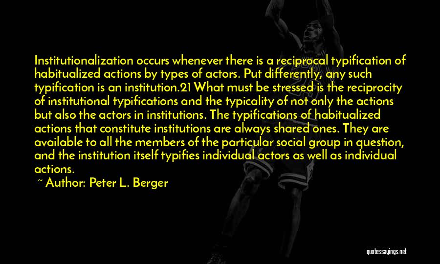 Peter L. Berger Quotes: Institutionalization Occurs Whenever There Is A Reciprocal Typification Of Habitualized Actions By Types Of Actors. Put Differently, Any Such Typification