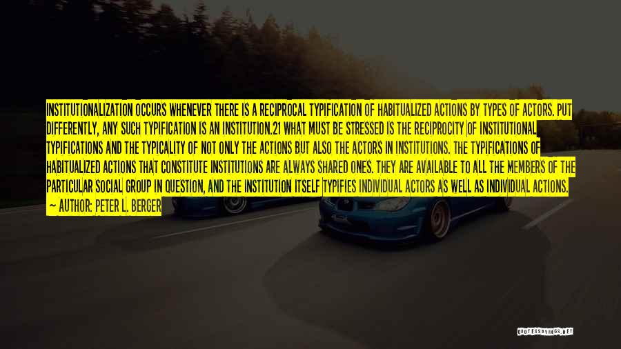 Peter L. Berger Quotes: Institutionalization Occurs Whenever There Is A Reciprocal Typification Of Habitualized Actions By Types Of Actors. Put Differently, Any Such Typification