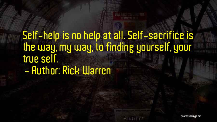 Rick Warren Quotes: Self-help Is No Help At All. Self-sacrifice Is The Way, My Way, To Finding Yourself, Your True Self.