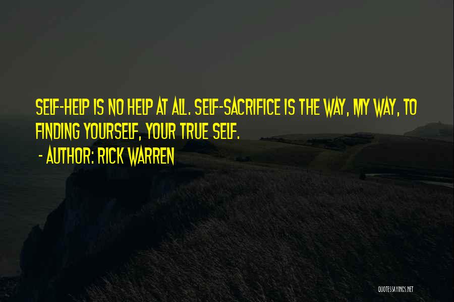 Rick Warren Quotes: Self-help Is No Help At All. Self-sacrifice Is The Way, My Way, To Finding Yourself, Your True Self.