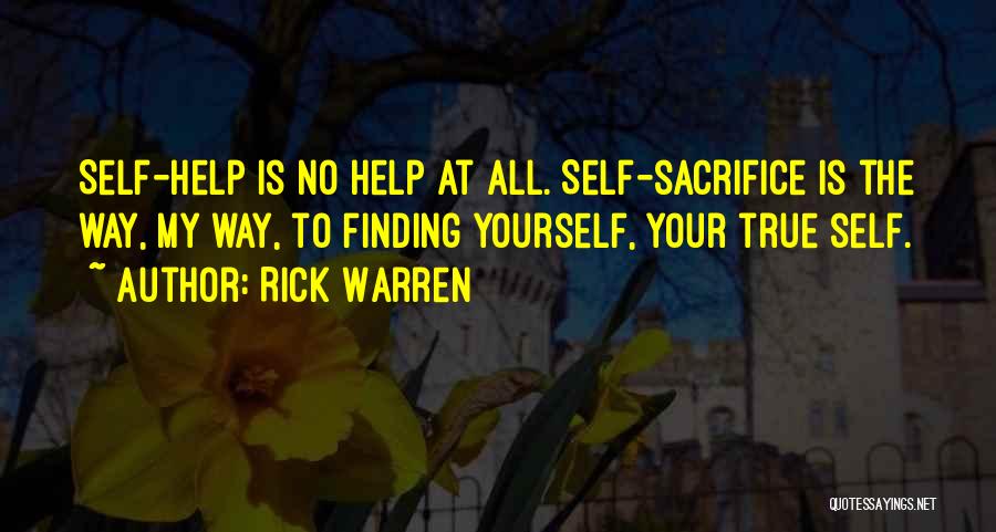 Rick Warren Quotes: Self-help Is No Help At All. Self-sacrifice Is The Way, My Way, To Finding Yourself, Your True Self.