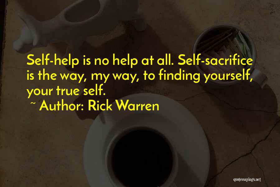 Rick Warren Quotes: Self-help Is No Help At All. Self-sacrifice Is The Way, My Way, To Finding Yourself, Your True Self.
