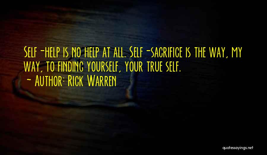 Rick Warren Quotes: Self-help Is No Help At All. Self-sacrifice Is The Way, My Way, To Finding Yourself, Your True Self.