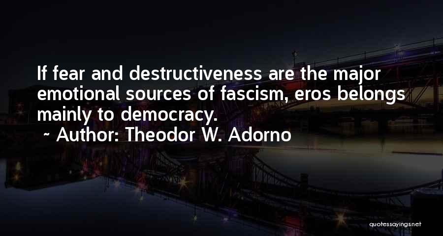 Theodor W. Adorno Quotes: If Fear And Destructiveness Are The Major Emotional Sources Of Fascism, Eros Belongs Mainly To Democracy.