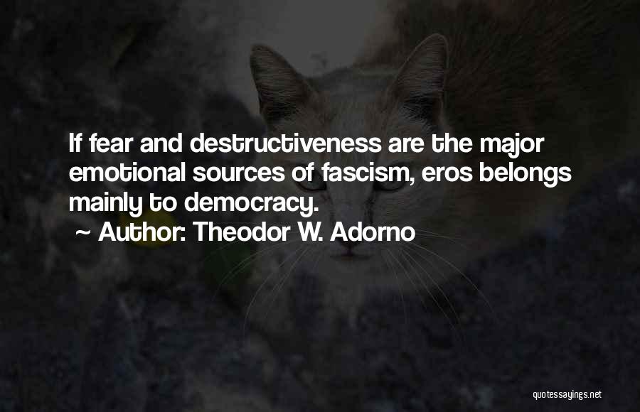 Theodor W. Adorno Quotes: If Fear And Destructiveness Are The Major Emotional Sources Of Fascism, Eros Belongs Mainly To Democracy.