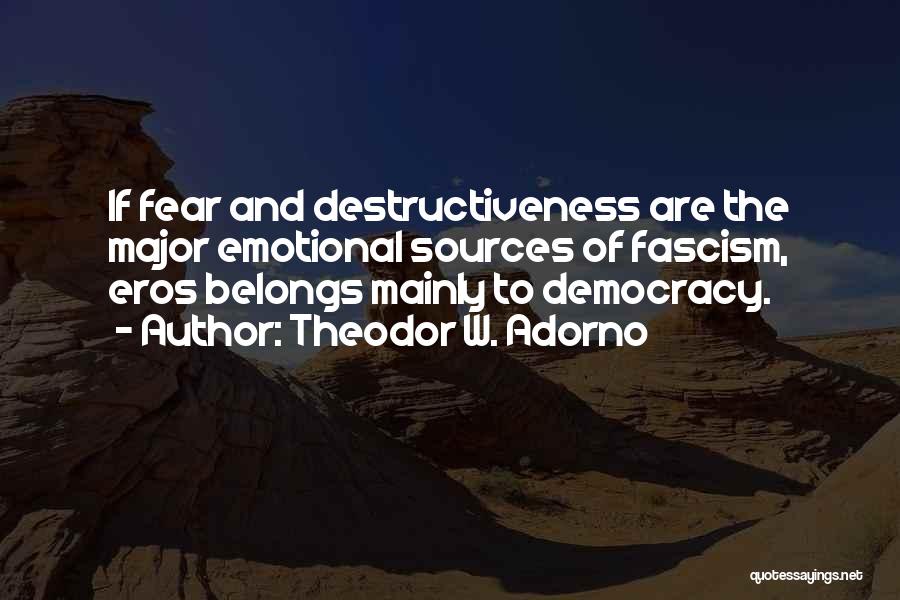 Theodor W. Adorno Quotes: If Fear And Destructiveness Are The Major Emotional Sources Of Fascism, Eros Belongs Mainly To Democracy.