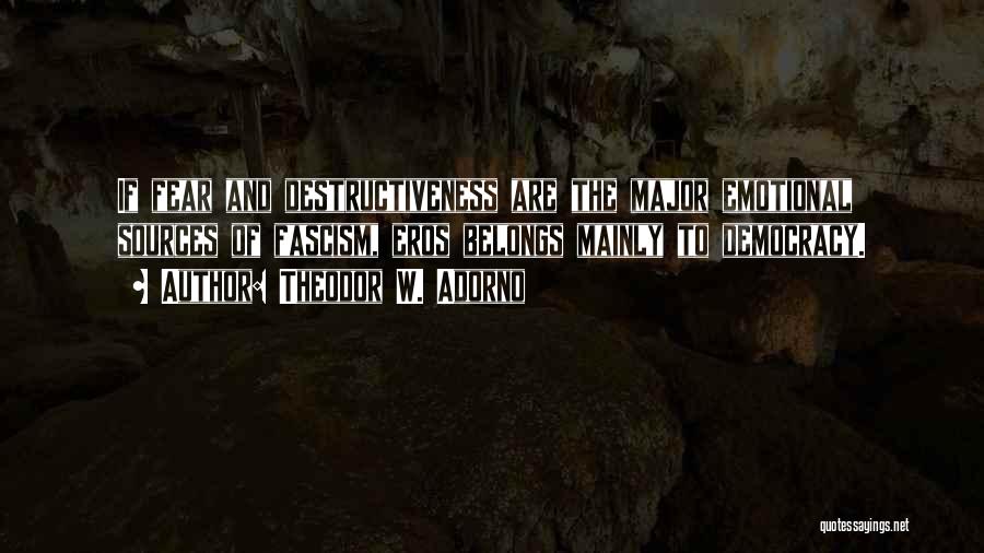 Theodor W. Adorno Quotes: If Fear And Destructiveness Are The Major Emotional Sources Of Fascism, Eros Belongs Mainly To Democracy.