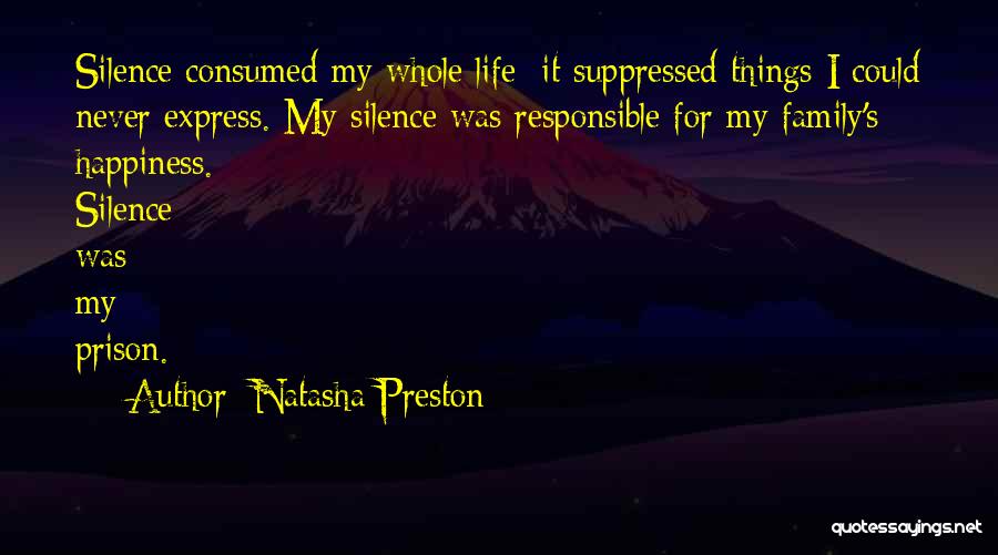 Natasha Preston Quotes: Silence Consumed My Whole Life; It Suppressed Things I Could Never Express. My Silence Was Responsible For My Family's Happiness.