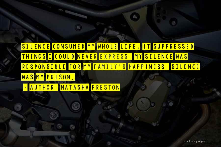 Natasha Preston Quotes: Silence Consumed My Whole Life; It Suppressed Things I Could Never Express. My Silence Was Responsible For My Family's Happiness.