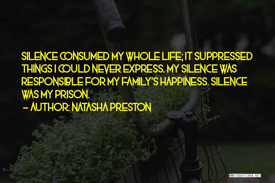 Natasha Preston Quotes: Silence Consumed My Whole Life; It Suppressed Things I Could Never Express. My Silence Was Responsible For My Family's Happiness.