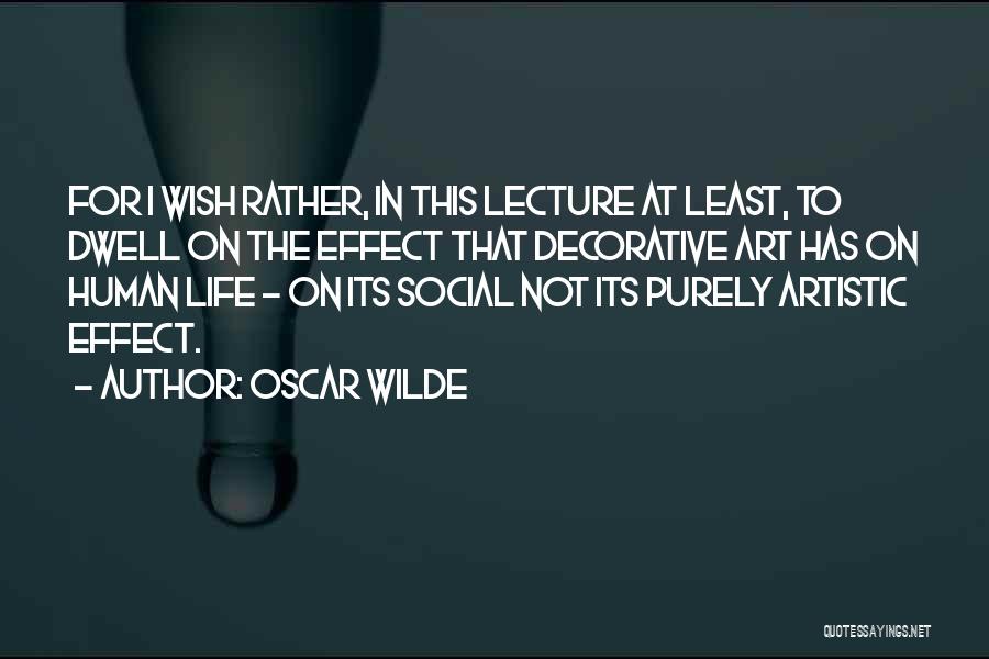 Oscar Wilde Quotes: For I Wish Rather, In This Lecture At Least, To Dwell On The Effect That Decorative Art Has On Human